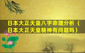 日本大正天皇八字命理分析（日本大正天皇精神有问题吗）