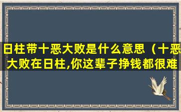 日柱带十恶大败是什么意思（十恶大败在日柱,你这辈子挣钱都很难）