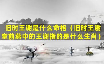 旧时王谢是什么命格（旧时王谢堂前燕中的王谢指的是什么生肖）