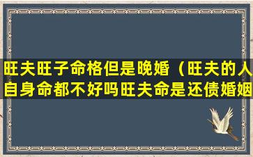 旺夫旺子命格但是晚婚（旺夫的人自身命都不好吗旺夫命是还债婚姻吗）