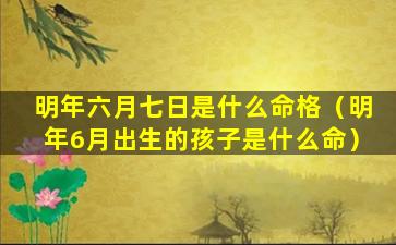 明年六月七日是什么命格（明年6月出生的孩子是什么命）