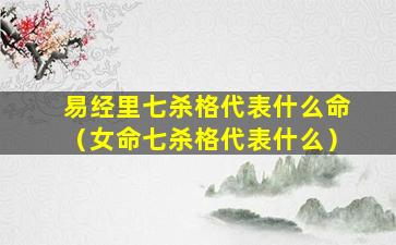 易经里七杀格代表什么命（女命七杀格代表什么）