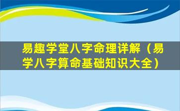 易趣学堂八字命理详解（易学八字算命基础知识大全）