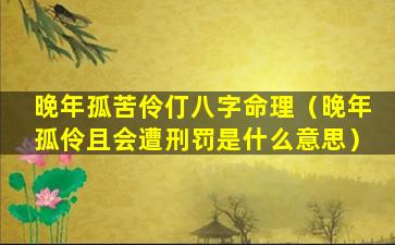 晚年孤苦伶仃八字命理（晚年孤伶且会遭刑罚是什么意思）