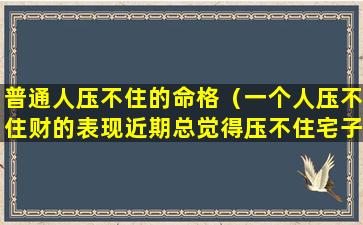 普通人压不住的命格（一个人压不住财的表现近期总觉得压不住宅子）