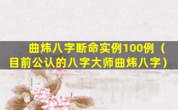 曲炜八字断命实例100例（目前公认的八字大师曲炜八字）