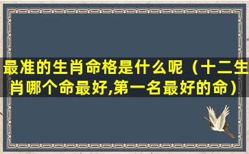 最准的生肖命格是什么呢（十二生肖哪个命最好,第一名最好的命）