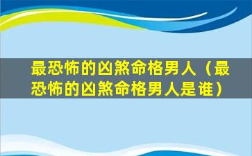 最恐怖的凶煞命格男人（最恐怖的凶煞命格男人是谁）