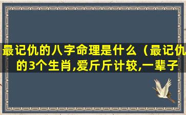 最记仇的八字命理是什么（最记仇的3个生肖,爱斤斤计较,一辈子没财运）