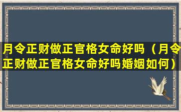 月令正财做正官格女命好吗（月令正财做正官格女命好吗婚姻如何）