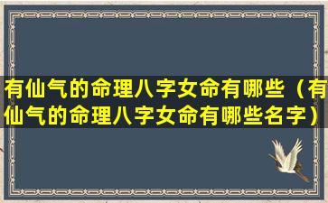 有仙气的命理八字女命有哪些（有仙气的命理八字女命有哪些名字）