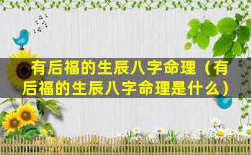 有后福的生辰八字命理（有后福的生辰八字命理是什么）