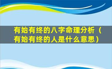 有始有终的八字命理分析（有始有终的人是什么意思）