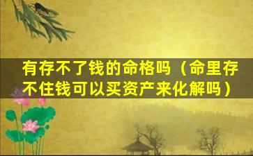 有存不了钱的命格吗（命里存不住钱可以买资产来化解吗）