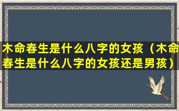 木命春生是什么八字的女孩（木命春生是什么八字的女孩还是男孩）