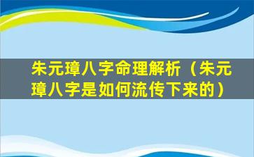 朱元璋八字命理解析（朱元璋八字是如何流传下来的）