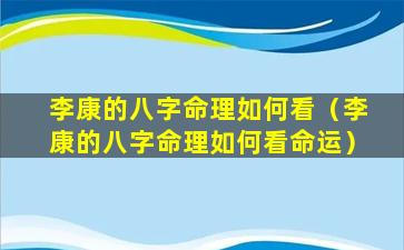 李康的八字命理如何看（李康的八字命理如何看命运）