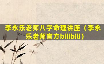 李永乐老师八字命理讲座（李永乐老师官方bilibili）