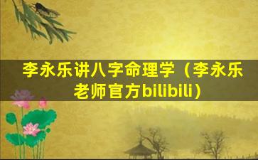 李永乐讲八字命理学（李永乐老师官方bilibili）