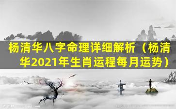 杨清华八字命理详细解析（杨清华2021年生肖运程每月运势）