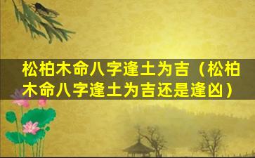 松柏木命八字逢土为吉（松柏木命八字逢土为吉还是逢凶）