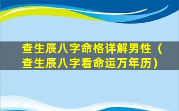 查生辰八字命格详解男性（查生辰八字看命运万年历）