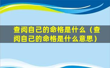 查阅自己的命格是什么（查阅自己的命格是什么意思）