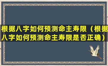 根据八字如何预测命主寿限（根据八字如何预测命主寿限是否正确）