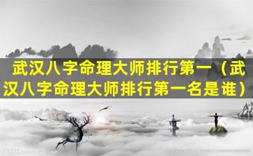 武汉八字命理大师排行第一（武汉八字命理大师排行第一名是谁）