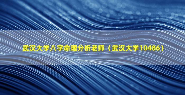 武汉大学八字命理分析老师（武汉大学10486）