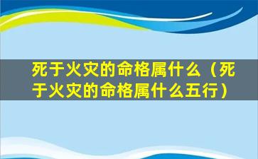 死于火灾的命格属什么（死于火灾的命格属什么五行）