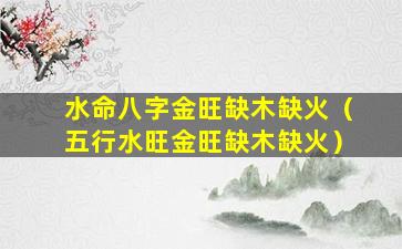 水命八字金旺缺木缺火（五行水旺金旺缺木缺火）