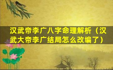 汉武帝李广八字命理解析（汉武大帝李广结局怎么改编了）