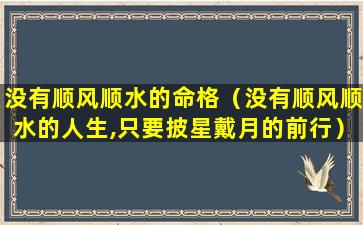 没有顺风顺水的命格（没有顺风顺水的人生,只要披星戴月的前行）