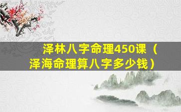 泽林八字命理450课（泽海命理算八字多少钱）