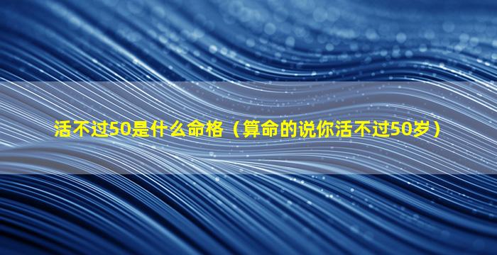 活不过50是什么命格（算命的说你活不过50岁）