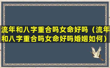 流年和八字重合吗女命好吗（流年和八字重合吗女命好吗婚姻如何）