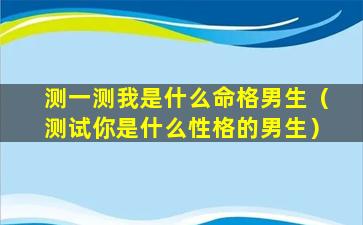 测一测我是什么命格男生（测试你是什么性格的男生）