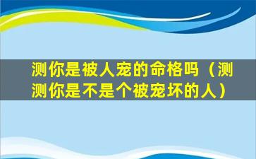 测你是被人宠的命格吗（测测你是不是个被宠坏的人）