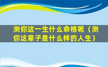 测你这一生什么命格呢（测你这辈子是什么样的人生）