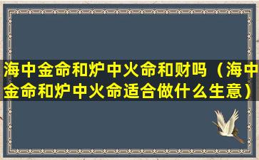 海中金命和炉中火命和财吗（海中金命和炉中火命适合做什么生意）