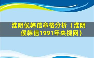 淮阴侯韩信命格分析（淮阴侯韩信1991年央视网）