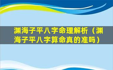 渊海子平八字命理解析（渊海子平八字算命真的准吗）