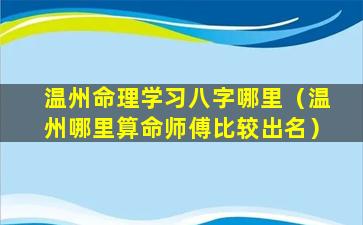 温州命理学习八字哪里（温州哪里算命师傅比较出名）