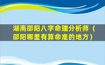 湖南邵阳八字命理分析师（邵阳哪里有算命准的地方）