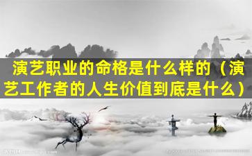 演艺职业的命格是什么样的（演艺工作者的人生价值到底是什么）