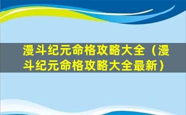 漫斗纪元命格攻略大全（漫斗纪元命格攻略大全最新）