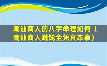 潮汕商人的八字命理如何（潮汕商人赚钱全凭真本事）