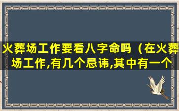 火葬场工作要看八字命吗（在火葬场工作,有几个忌讳,其中有一个最毛骨悚然）