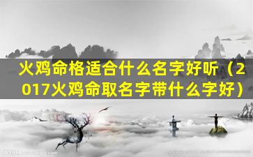 火鸡命格适合什么名字好听（2017火鸡命取名字带什么字好）